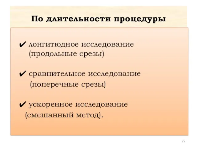 По длительности процедуры лонгитюдное исследование (продольные срезы) сравнительное исследование (поперечные срезы) ускоренное исследование (смешанный метод).