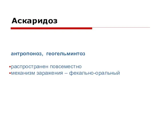 Аскаридоз антропоноз, геогельминтоз распространен повсеместно механизм заражения – фекально-оральный