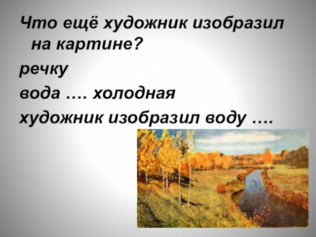 Что ещё художник изобразил на картине? речку вода …. холодная художник изобразил воду ….