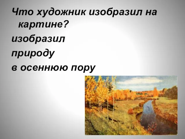 Что художник изобразил на картине? изобразил природу в осеннюю пору