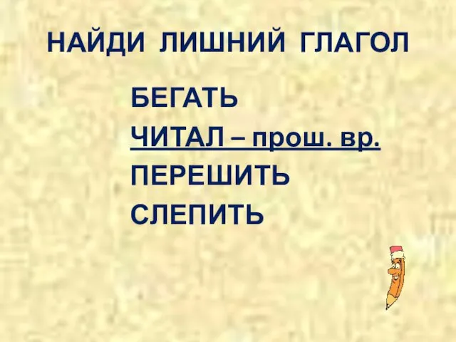 НАЙДИ ЛИШНИЙ ГЛАГОЛ БЕГАТЬ ЧИТАЛ – прош. вр. ПЕРЕШИТЬ СЛЕПИТЬ