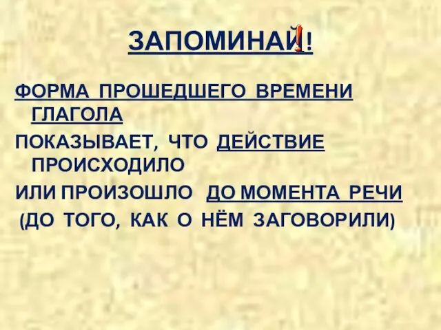 ЗАПОМИНАЙ! ФОРМА ПРОШЕДШЕГО ВРЕМЕНИ ГЛАГОЛА ПОКАЗЫВАЕТ, ЧТО ДЕЙСТВИЕ ПРОИСХОДИЛО ИЛИ ПРОИЗОШЛО