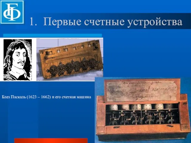 1. Первые счетные устройства Блез Паскаль (1623 – 1662) и его счетная машина