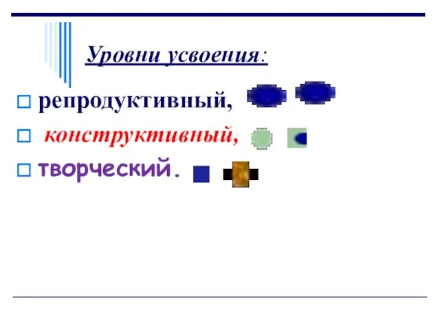 Уровни усвоения: репродуктивный, конструктивный, творческий.