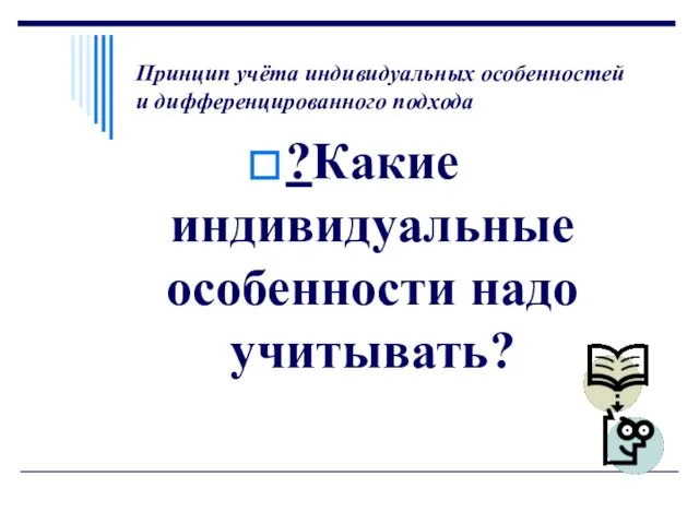 Принцип учёта индивидуальных особенностей и дифференцированного подхода ?Какие индивидуальные особенности надо учитывать?