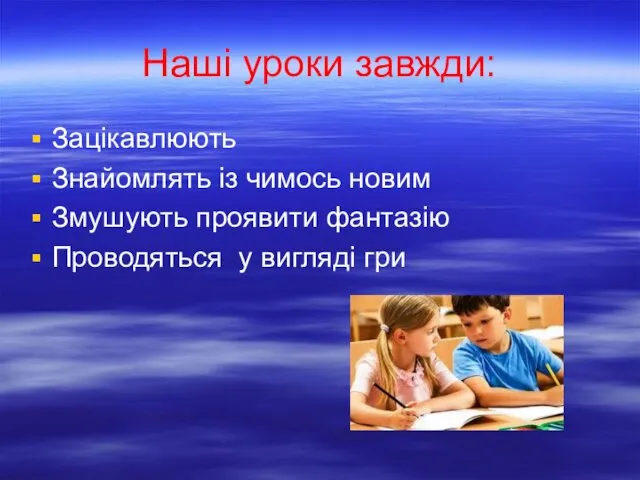 Наші уроки завжди: Зацікавлюють Знайомлять із чимось новим Змушують проявити фантазію Проводяться у вигляді гри