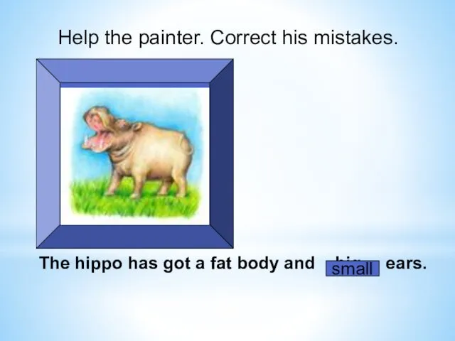 The hippo has got a fat body and big ears. small