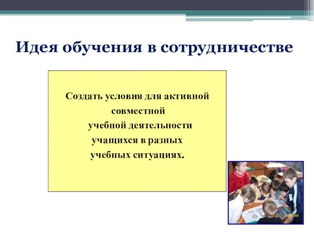 Создать условия для активной совместной учебной деятельности учащихся в разных учебных ситуациях. Идея обучения в сотрудничестве