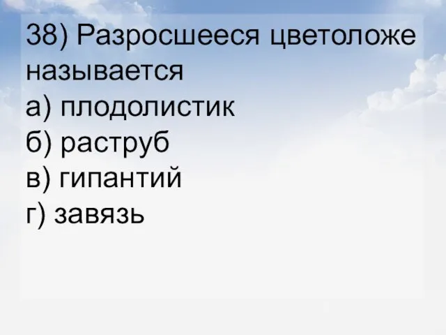 38) Разросшееся цветоложе называется а) плодолистик б) раструб в) гипантий г) завязь