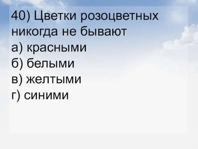 40) Цветки розоцветных никогда не бывают а) красными б) белыми в) желтыми г) синими