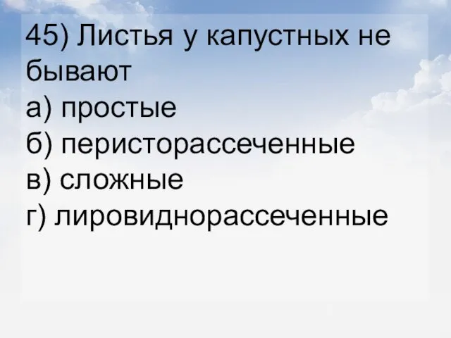 45) Листья у капустных не бывают а) простые б) перисторассеченные в) сложные г) лировиднорассеченные