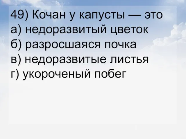 49) Кочан у капусты — это а) недоразвитый цветок б) разросшаяся