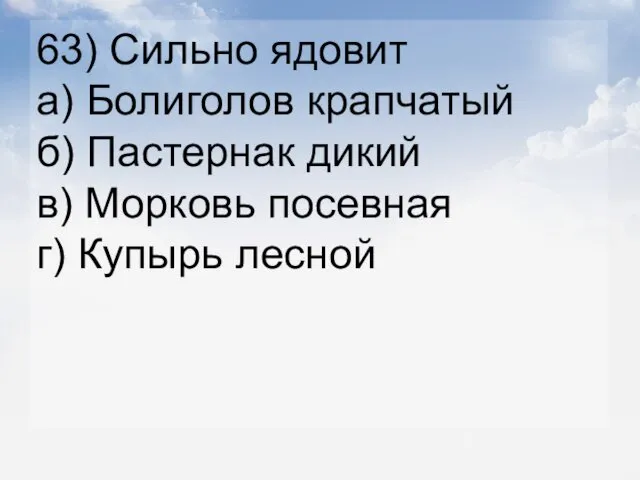 63) Сильно ядовит а) Болиголов крапчатый б) Пастернак дикий в) Морковь посевная г) Купырь лесной