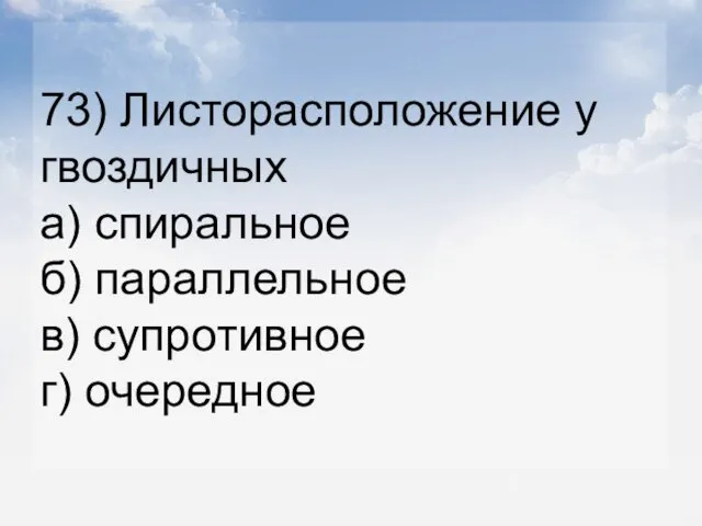 73) Листорасположение у гвоздичных а) спиральное б) параллельное в) супротивное г) очередное