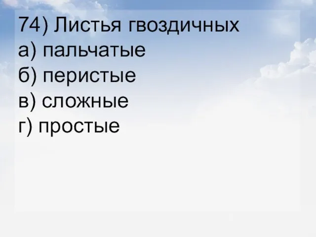 74) Листья гвоздичных а) пальчатые б) перистые в) сложные г) простые