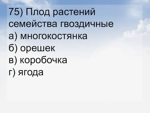 75) Плод растений семейства гвоздичные а) многокостянка б) орешек в) коробочка г) ягода