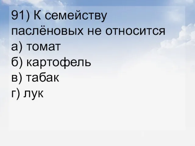 91) К семейству паслёновых не относится а) томат б) картофель в) табак г) лук