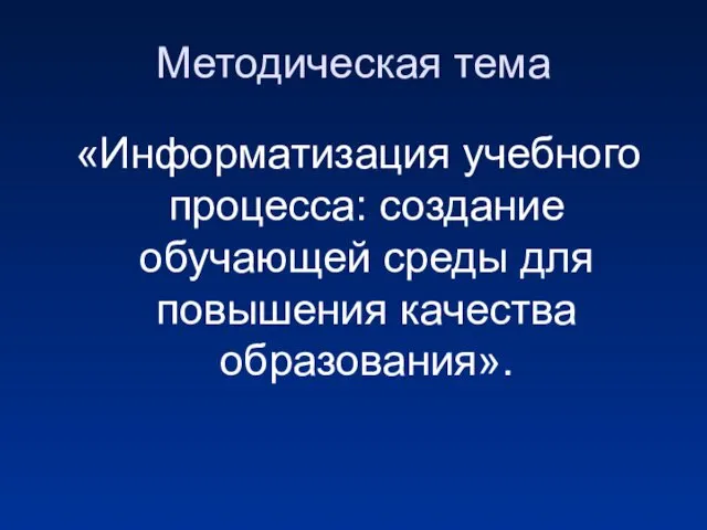 Методическая тема «Информатизация учебного процесса: создание обучающей среды для повышения качества образования».