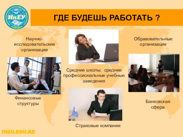 ГДЕ БУДЕШЬ РАБОТАТЬ ? INEU.EDU.KZ Научно-исследовательские организации Образовательные организации Банковская сфера