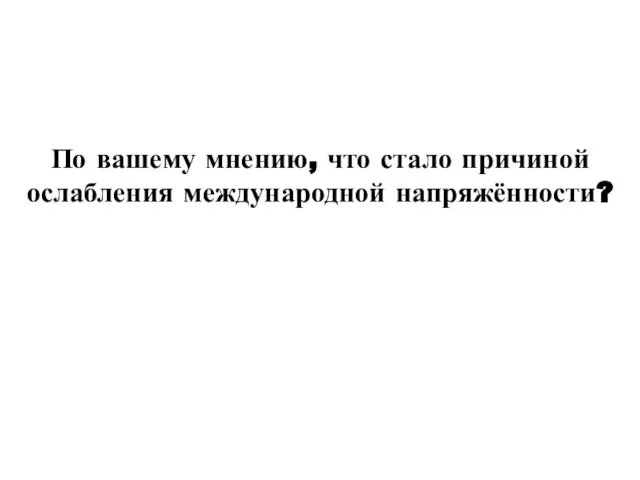 По вашему мнению, что стало причиной ослабления международной напряжённости?