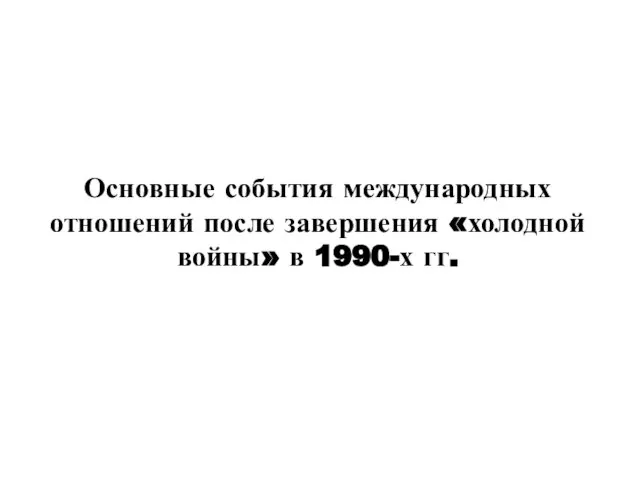 Основные события международных отношений после завершения «холодной войны» в 1990-х гг.