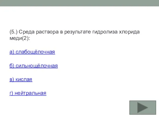 (5.) Среда раствора в результате гидролиза хлорида меди(2): а) слабощёлочная б) сильнощёлочная в) кислая г) нейтральная