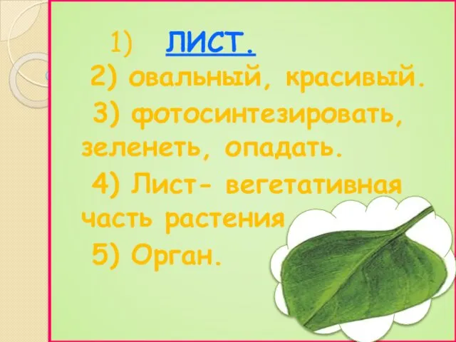 1) ЛИСТ. 2) овальный, красивый. 3) фотосинтезировать, зеленеть, опадать. 4) Лист- вегетативная часть растения. 5) Орган.