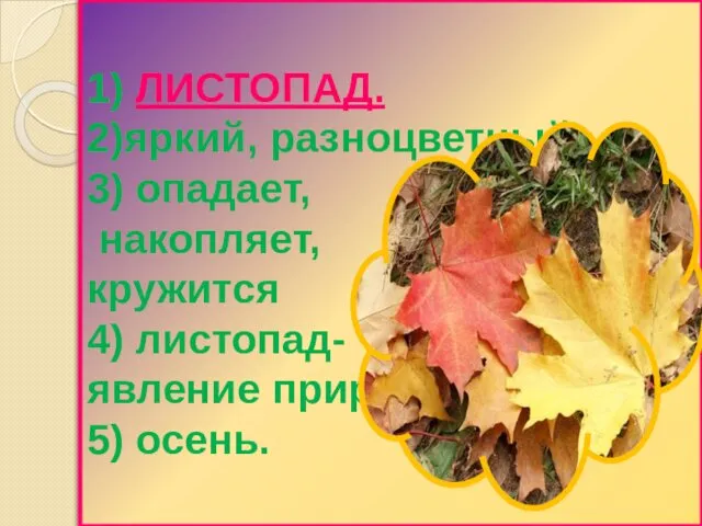 1) ЛИСТОПАД. 2)яркий, разноцветный. 3) опадает, накопляет, кружится 4) листопад- явление природы. 5) осень.