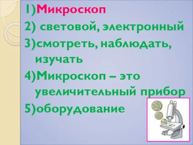 1)Микроскоп 2) световой, электронный 3)смотреть, наблюдать, изучать 4)Микроскоп – это увеличительный прибор 5)оборудование