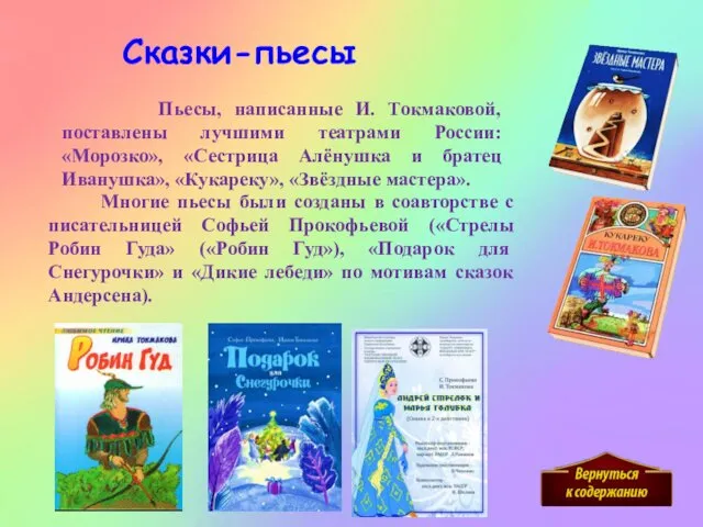 Пьесы, написанные И. Токмаковой, поставлены лучшими театрами России: «Морозко», «Сестрица Алёнушка