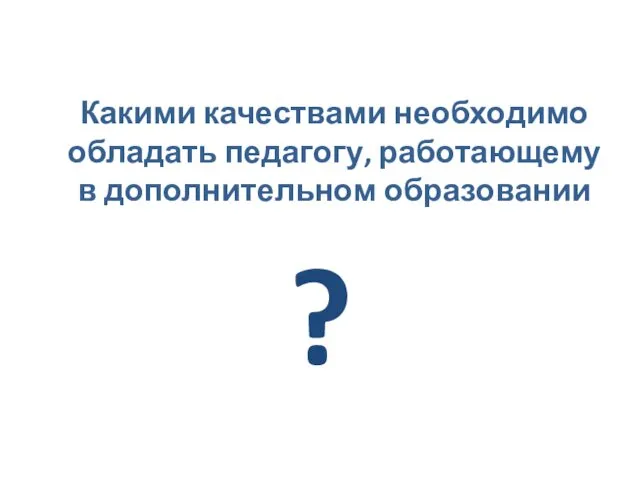 Какими качествами необходимо обладать педагогу, работающему в дополнительном образовании ?