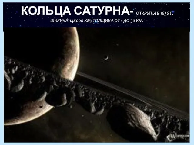 КОЛЬЦА САТУРНА- ОТКРЫТЫ В 1656 Г. ШИРИНА-148000 КМ; ТОЛЩИНА ОТ 1 ДО 30 КМ.