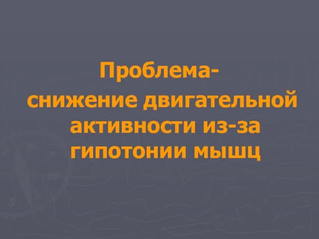 Проблема- снижение двигательной активности из-за гипотонии мышц