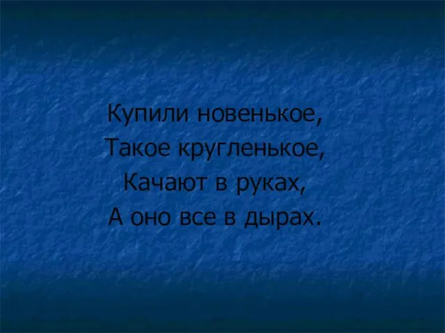 Купили новенькое, Такое кругленькое, Качают в руках, А оно все в дырах.