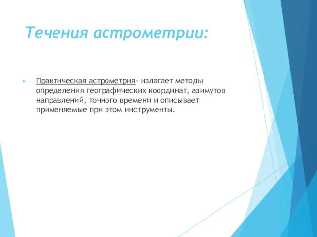 Течения астрометрии: Практическая астрометрия- излагает методы определения географических координат, азимутов направлений,