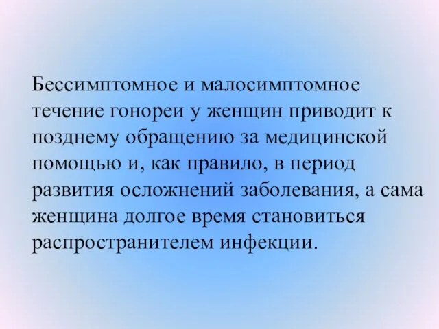 Бессимптомное и малосимптомное течение гонореи у женщин приводит к позднему обращению