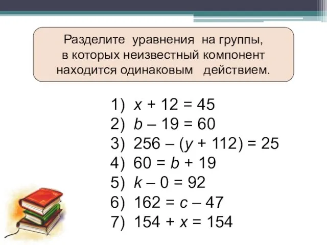 Разделите уравнения на группы, в которых неизвестный компонент находится одинаковым действием.