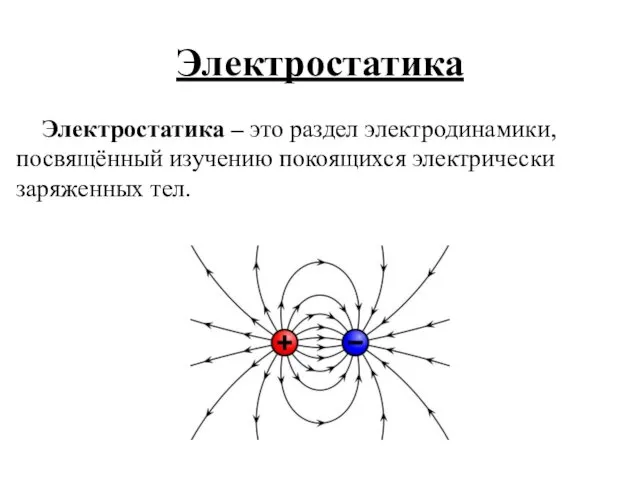 Электростатика Электростатика – это раздел электродинамики, посвящённый изучению покоящихся электрически заряженных тел.