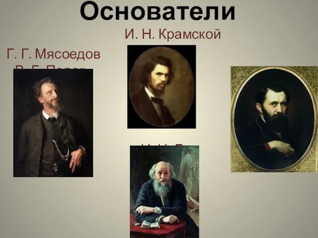 Основатели И. Н. Крамской Г. Г. Мясоедов В. Г. Перов Н. Н. Ге