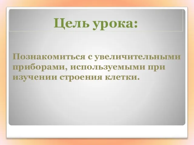 Цель урока: Познакомиться с увеличительными приборами, используемыми при изучении строения клетки.