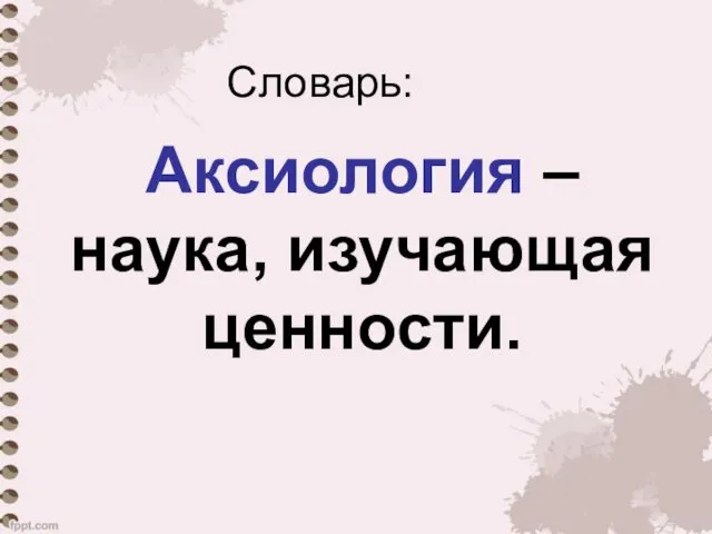 Словарь: Аксиология – наука, изучающая ценности.