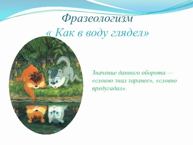 Фразеологизм « Как в воду глядел» Значение данного оборота — «словно знал заранее», «словно предугадал».