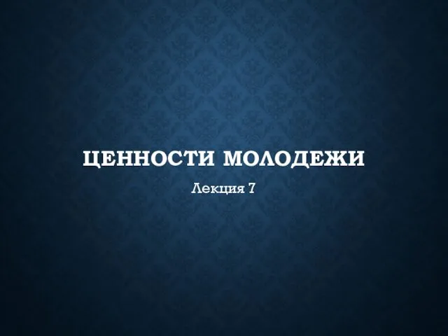 ЦЕННОСТИ МОЛОДЕЖИ Лекция 7