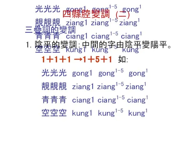 三疊詞的變調 1. 陰平的變調：中間的字由陰平變陽平。 1＋1＋1 →1＋5＋1 如: 光光光 gong1 gong1-5 gong1 靚靚靚