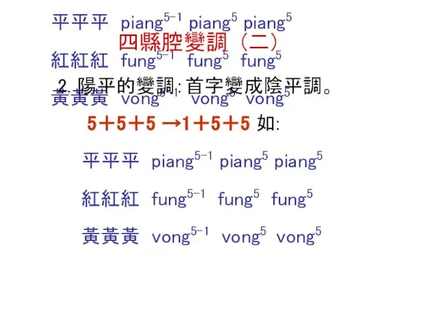 2. 陽平的變調：首字變成陰平調。 5＋5＋5 →1＋5＋5 如: 平平平 piang5-1 piang5 piang5 紅紅紅 fung5-1