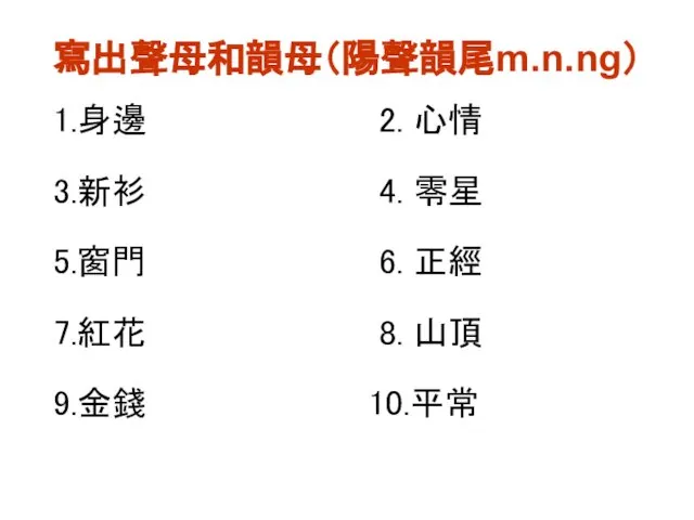 寫出聲母和韻母（陽聲韻尾m.n.ng） 1.身邊 2. 心情 3.新衫 4. 零星 5.窗門 6. 正經 7.紅花 8. 山頂 9.金錢 10.平常