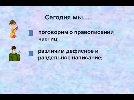 Сегодня мы… поговорим о правописании частиц; различим дефисное и раздельное написание;