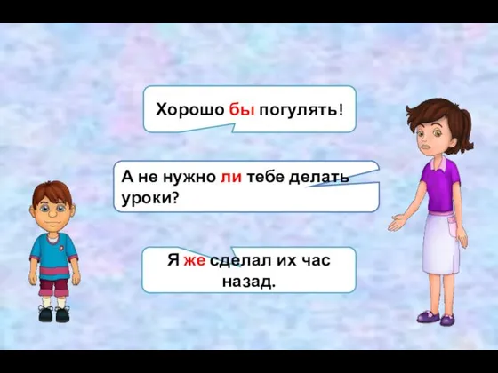 Хорошо бы погулять! А не нужно ли тебе делать уроки? Я же сделал их час назад.