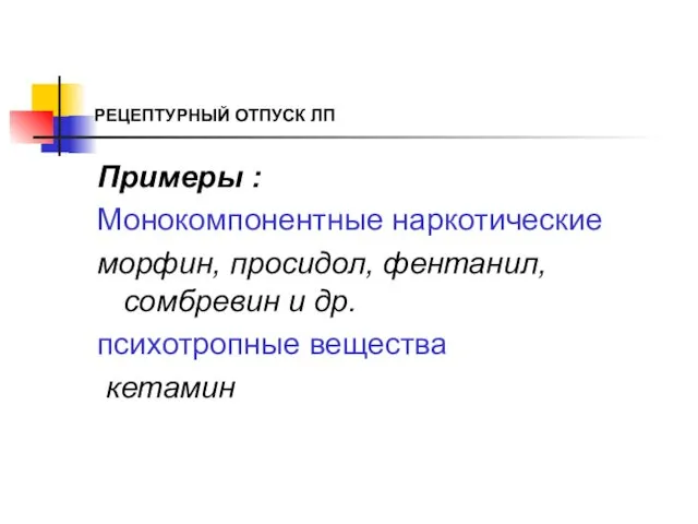 РЕЦЕПТУРНЫЙ ОТПУСК ЛП Примеры : Монокомпонентные наркотические морфин, просидол, фентанил, сомбревин и др. психотропные вещества кетамин