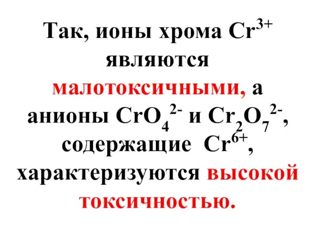 Так, ионы хрома Сr3+ являются малотоксичными, а анионы СrO42- и Cr2O72-, содержащие Cr6+, характеризуются высокой токсичностью.